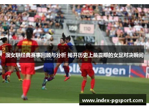 澳女联经典赛事回顾与分析 揭开历史上最震撼的女足对决瞬间