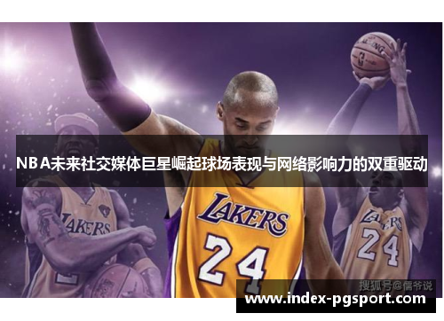 NBA未来社交媒体巨星崛起球场表现与网络影响力的双重驱动