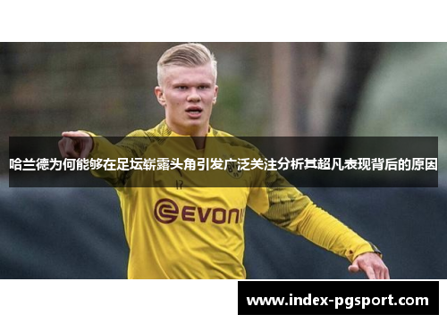 哈兰德为何能够在足坛崭露头角引发广泛关注分析其超凡表现背后的原因