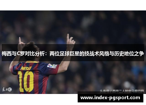 梅西与C罗对比分析：两位足球巨星的技战术风格与历史地位之争