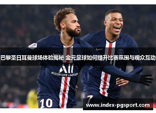 巴黎圣日耳曼球场体验揭秘 金元足球如何提升比赛氛围与观众互动
