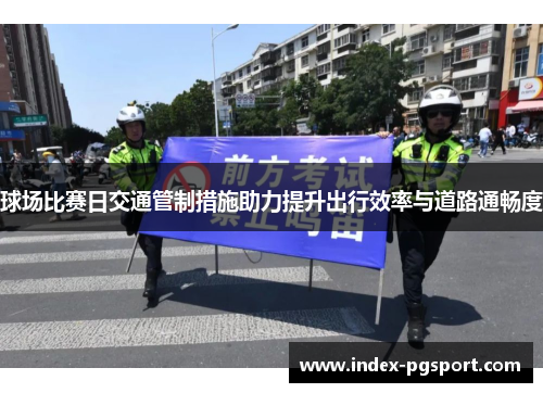 球场比赛日交通管制措施助力提升出行效率与道路通畅度