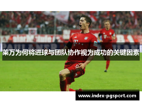莱万为何将进球与团队协作视为成功的关键因素