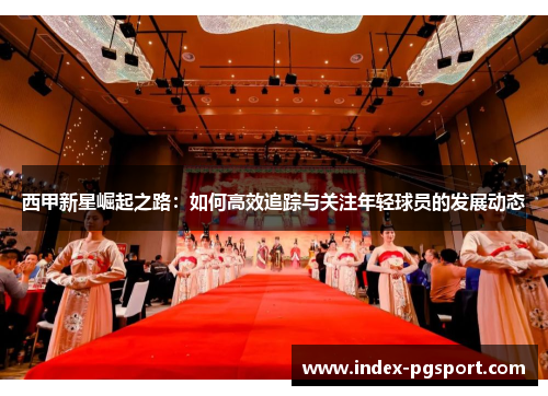 西甲新星崛起之路:如何高效追踪与关注年轻球员的发展动态 西甲新星崛起之路:如何高效追踪与关注年轻球员的发展动态