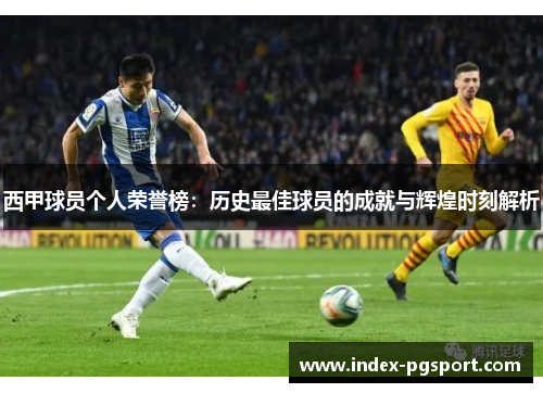 西甲球员个人荣誉榜:历史最佳球员的成就与辉煌时刻解析 西甲球员个人荣誉榜:历史最佳球员的成就与辉煌时刻解析