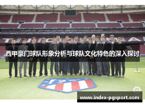 西甲豪门球队形象分析与球队文化特色的深入探讨 西甲豪门球队形象分析与球队文化特色的深入探讨