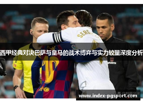 西甲经典对决巴萨与皇马的战术博弈与实力较量深度分析 西甲经典对决巴萨与皇马的战术博弈与实力较量深度分析