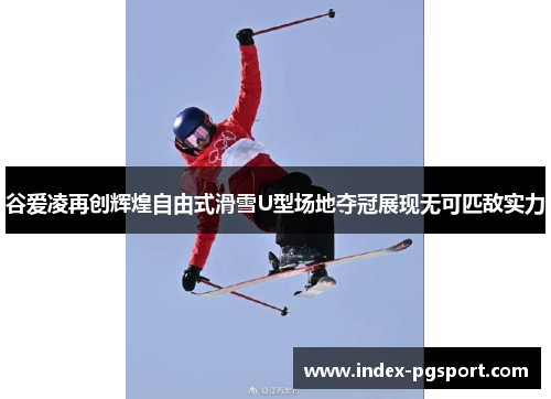 谷爱凌再创辉煌自由式滑雪U型场地夺冠展现无可匹敌实力 谷爱凌再创辉煌自由式滑雪U型场地夺冠展现无可匹敌实力