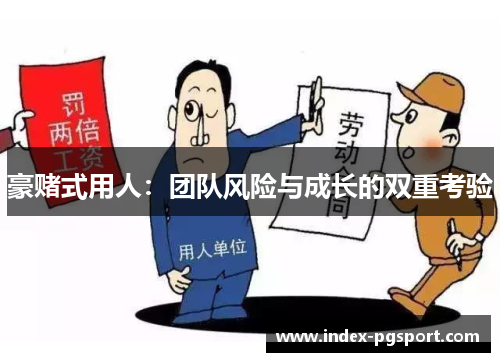 豪赌式用人:团队风险与成长的双重考验 豪赌式用人:团队风险与成长的双重考验