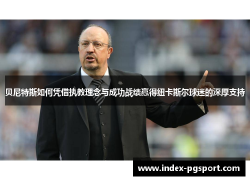 贝尼特斯如何凭借执教理念与成功战绩赢得纽卡斯尔球迷的深厚支持