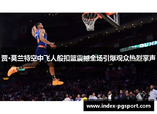 贾·莫兰特空中飞人般扣篮震撼全场引爆观众热烈掌声