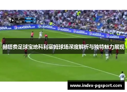 赫塔费足球宝地科利塞姆球场深度解析与独特魅力展现