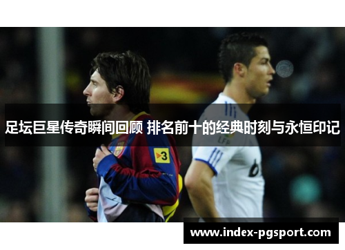 足坛巨星传奇瞬间回顾 排名前十的经典时刻与永恒印记 足坛巨星传奇瞬间回顾 排名前十的经典时刻与永恒印记