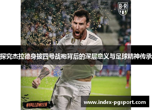 探究杰拉德身披四号战袍背后的深层意义与足球精神传承 探究杰拉德身披四号战袍背后的深层意义与足球精神传承