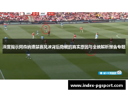 深度揭示阿森纳遭禁赛风波背后隐藏的真实原因与全貌解析报告专题