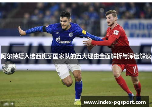 阿尔特塔入选西班牙国家队的五大理由全面解析与深度解读