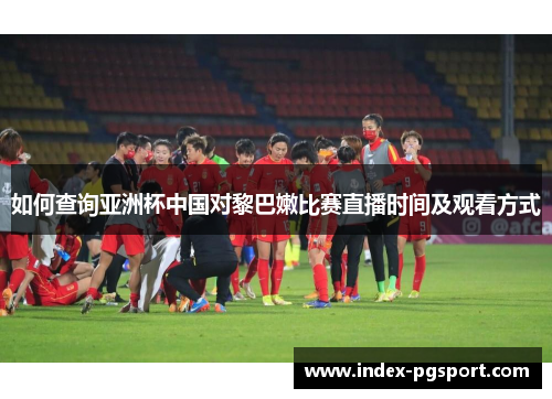 如何查询亚洲杯中国对黎巴嫩比赛直播时间及观看方式
