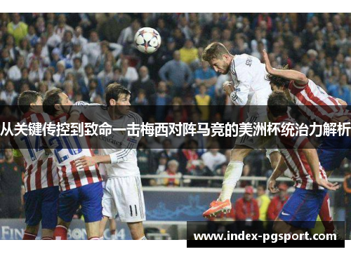 从关键传控到致命一击梅西对阵马竞的美洲杯统治力解析