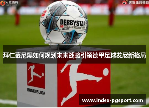 拜仁慕尼黑如何规划未来战略引领德甲足球发展新格局