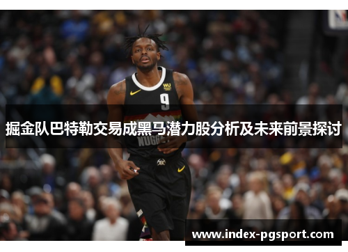 掘金队巴特勒交易成黑马潜力股分析及未来前景探讨