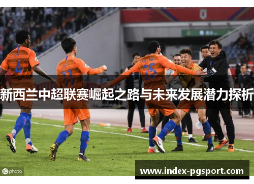 新西兰中超联赛崛起之路与未来发展潜力探析
