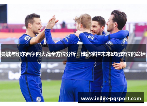 曼城与切尔西争四大战全方位分析：谁能掌控未来欧冠席位的命运