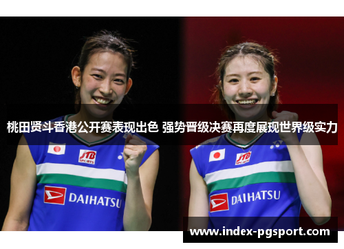 桃田贤斗香港公开赛表现出色 强势晋级决赛再度展现世界级实力