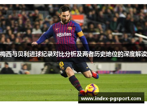梅西与贝利进球纪录对比分析及两者历史地位的深度解读