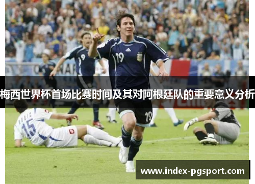 梅西世界杯首场比赛时间及其对阿根廷队的重要意义分析