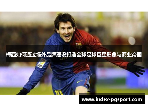 梅西如何通过场外品牌建设打造全球足球巨星形象与商业帝国