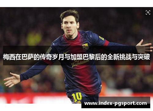 梅西在巴萨的传奇岁月与加盟巴黎后的全新挑战与突破