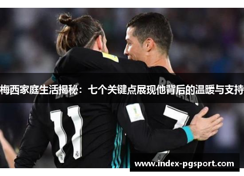 梅西家庭生活揭秘：七个关键点展现他背后的温暖与支持