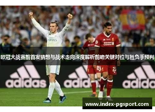 欧冠大战赛前首发猜想与战术走向深度解析前瞻关键对位与胜负手预判