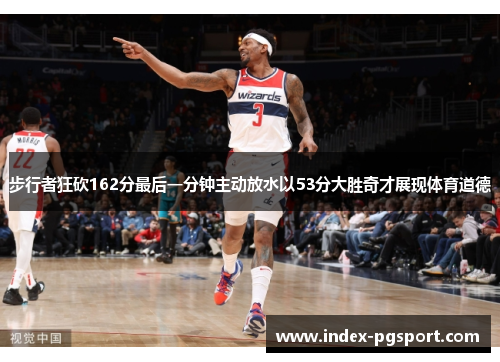 步行者狂砍162分最后一分钟主动放水以53分大胜奇才展现体育道德
