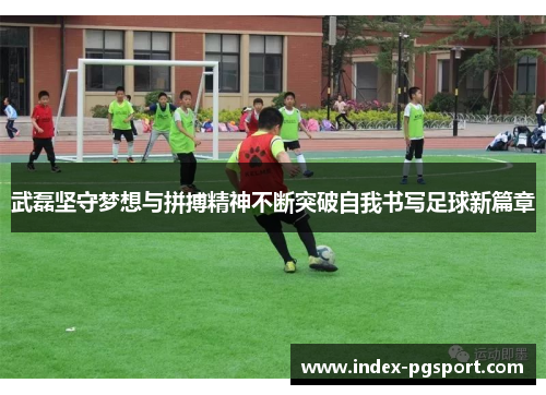武磊坚守梦想与拼搏精神不断突破自我书写足球新篇章