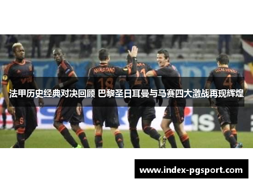 法甲历史经典对决回顾 巴黎圣日耳曼与马赛四大激战再现辉煌