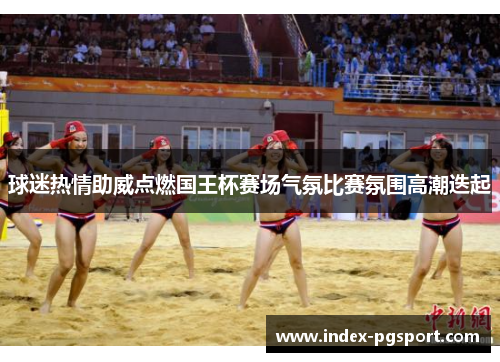 球迷热情助威点燃国王杯赛场气氛比赛氛围高潮迭起