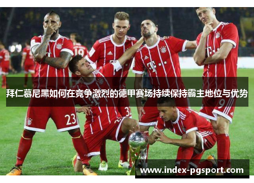 拜仁慕尼黑如何在竞争激烈的德甲赛场持续保持霸主地位与优势